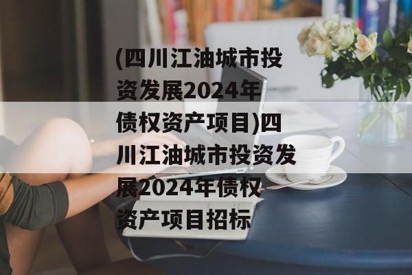 (四川江油城市投资发展2024年债权资产项目)四川江油城市投资发展2024年债权资产项目招标