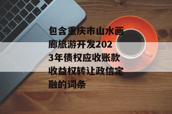 包含重庆市山水画廊旅游开发2023年债权应收账款收益权转让政信定融的词条