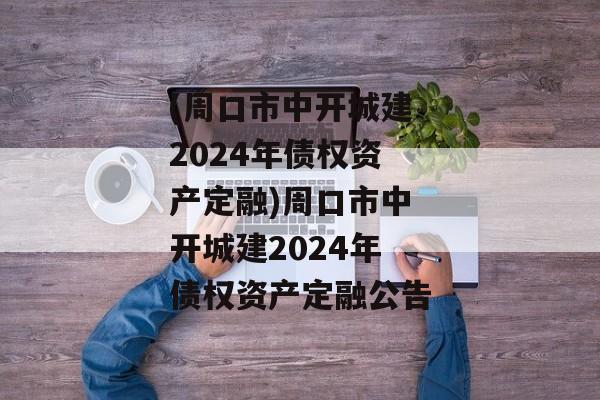 (周口市中开城建2024年债权资产定融)周口市中开城建2024年债权资产定融公告