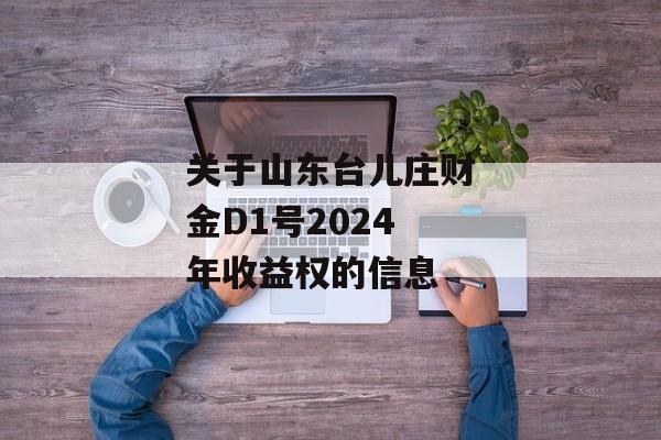 关于山东台儿庄财金D1号2024年收益权的信息