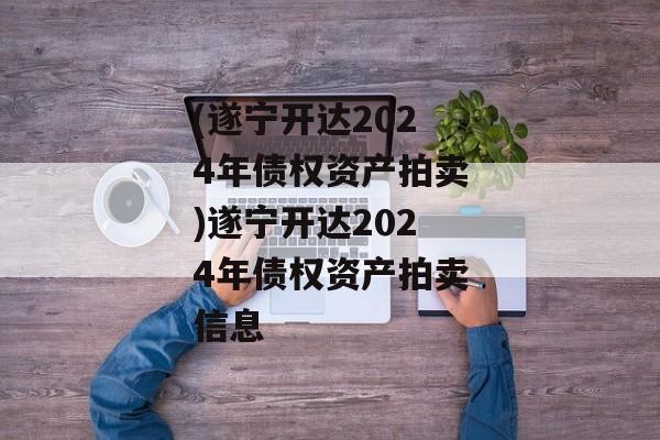 (遂宁开达2024年债权资产拍卖)遂宁开达2024年债权资产拍卖信息