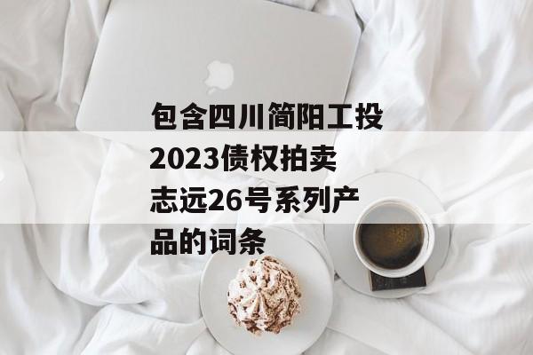 包含四川简阳工投2023债权拍卖志远26号系列产品的词条