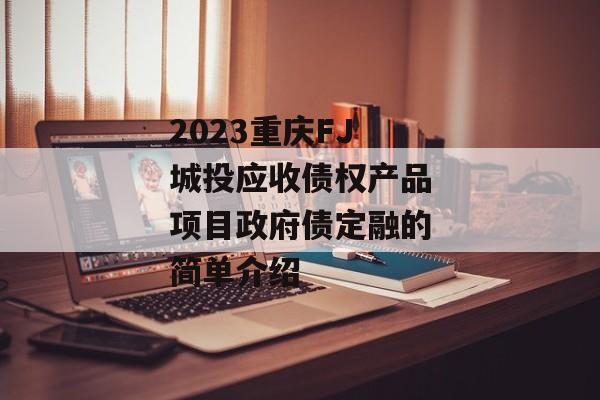 2023重庆FJ城投应收债权产品项目政府债定融的简单介绍