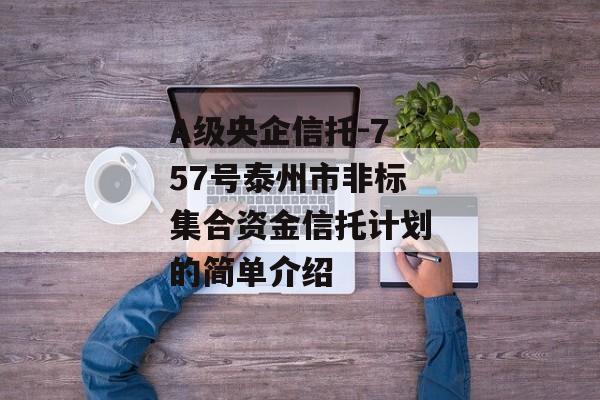 A级央企信托-757号泰州市非标集合资金信托计划的简单介绍