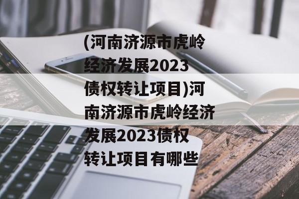 (河南济源市虎岭经济发展2023债权转让项目)河南济源市虎岭经济发展2023债权转让项目有哪些