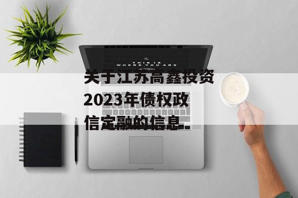 关于江苏高鑫投资2023年债权政信定融的信息