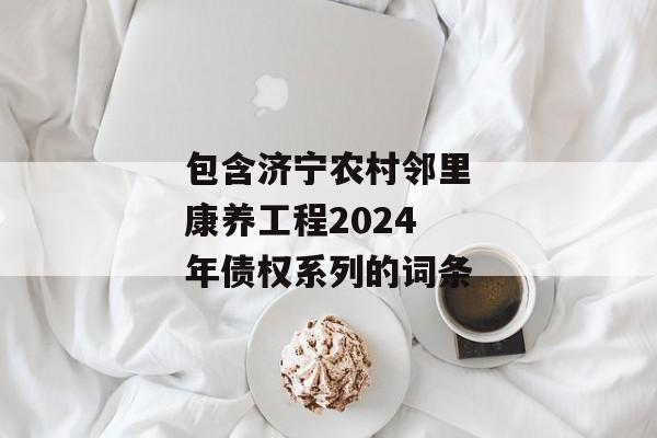 包含济宁农村邻里康养工程2024年债权系列的词条