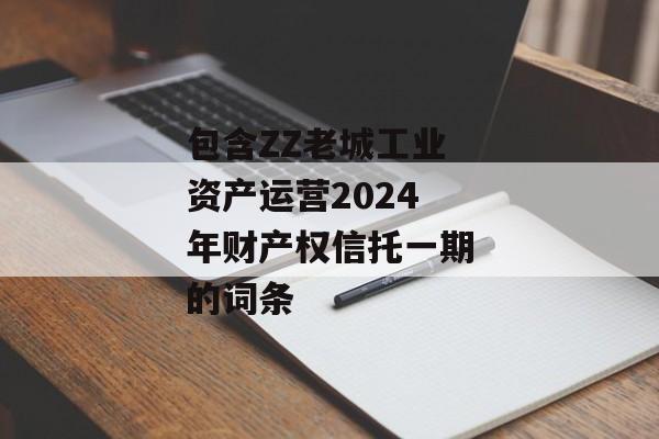 包含ZZ老城工业资产运营2024年财产权信托一期的词条