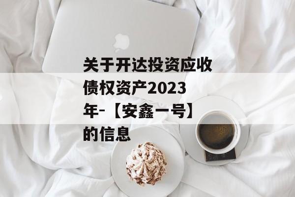 关于开达投资应收债权资产2023年-【安鑫一号】的信息