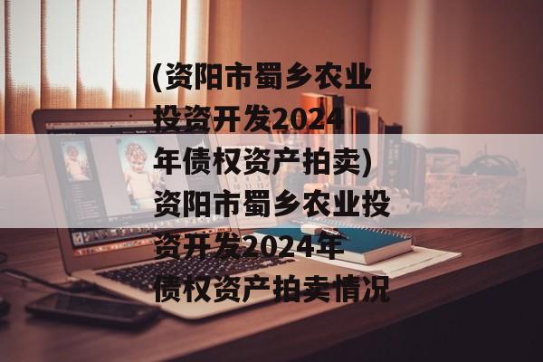 (资阳市蜀乡农业投资开发2024年债权资产拍卖)资阳市蜀乡农业投资开发2024年债权资产拍卖情况