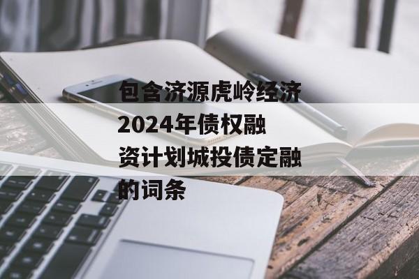 包含济源虎岭经济2024年债权融资计划城投债定融的词条