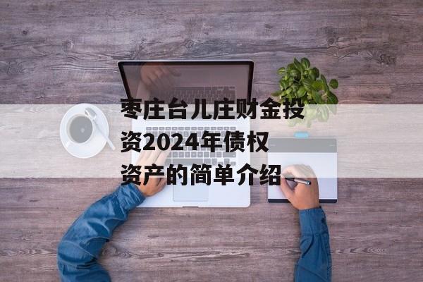 枣庄台儿庄财金投资2024年债权资产的简单介绍