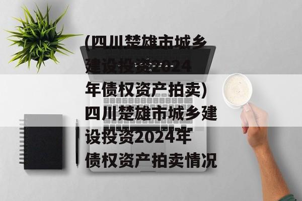 (四川楚雄市城乡建设投资2024年债权资产拍卖)四川楚雄市城乡建设投资2024年债权资产拍卖情况