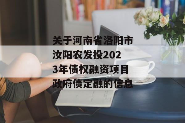 关于河南省洛阳市汝阳农发投2023年债权融资项目政府债定融的信息