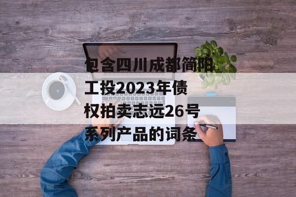 包含四川成都简阳工投2023年债权拍卖志远26号系列产品的词条