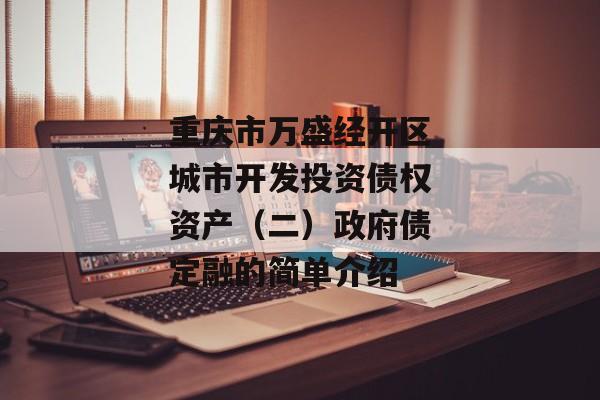 重庆市万盛经开区城市开发投资债权资产（二）政府债定融的简单介绍