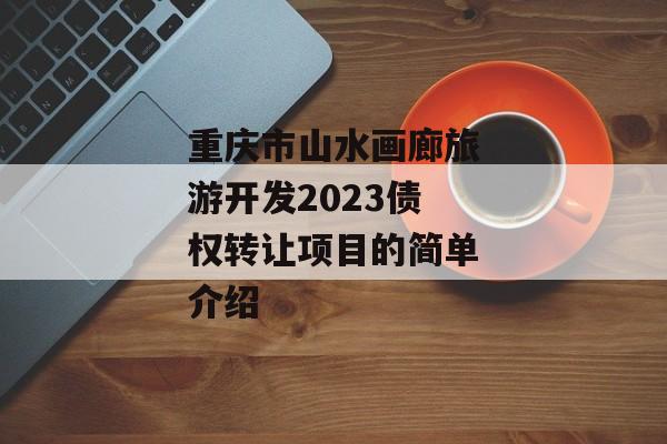 重庆市山水画廊旅游开发2023债权转让项目的简单介绍