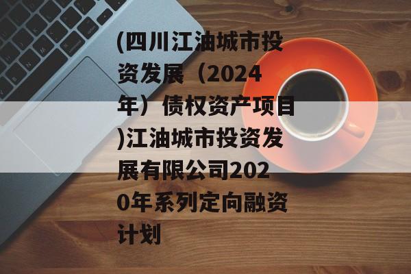 (四川江油城市投资发展（2024年）债权资产项目)江油城市投资发展有限公司2020年系列定向融资计划