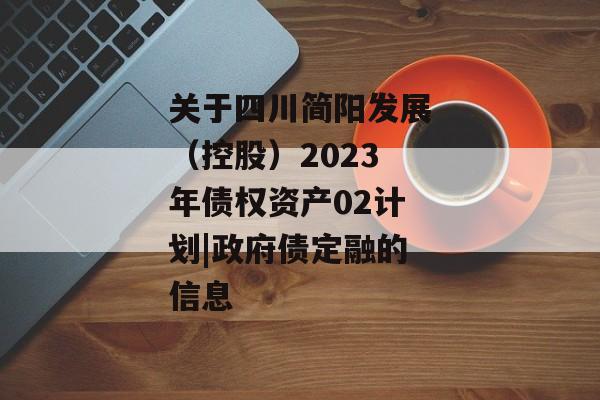 关于四川简阳发展（控股）2023年债权资产02计划|政府债定融的信息