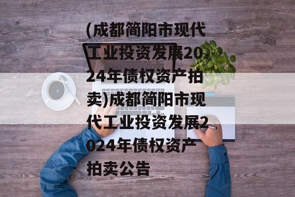 (成都简阳市现代工业投资发展2024年债权资产拍卖)成都简阳市现代工业投资发展2024年债权资产拍卖公告