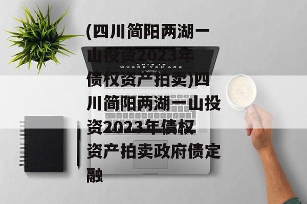 (四川简阳两湖一山投资2023年债权资产拍卖)四川简阳两湖一山投资2023年债权资产拍卖政府债定融