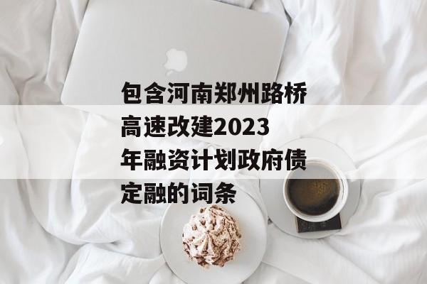 包含河南郑州路桥高速改建2023年融资计划政府债定融的词条