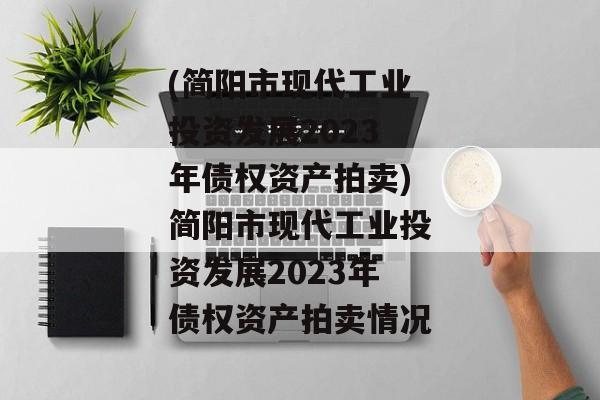 (简阳市现代工业投资发展2023年债权资产拍卖)简阳市现代工业投资发展2023年债权资产拍卖情况