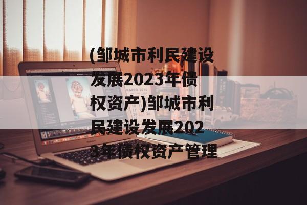 (邹城市利民建设发展2023年债权资产)邹城市利民建设发展2023年债权资产管理