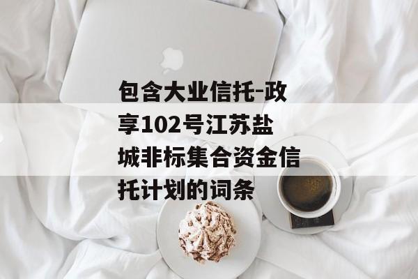 包含大业信托-政享102号江苏盐城非标集合资金信托计划的词条