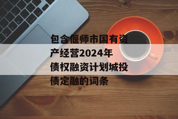 包含偃师市国有资产经营2024年债权融资计划城投债定融的词条