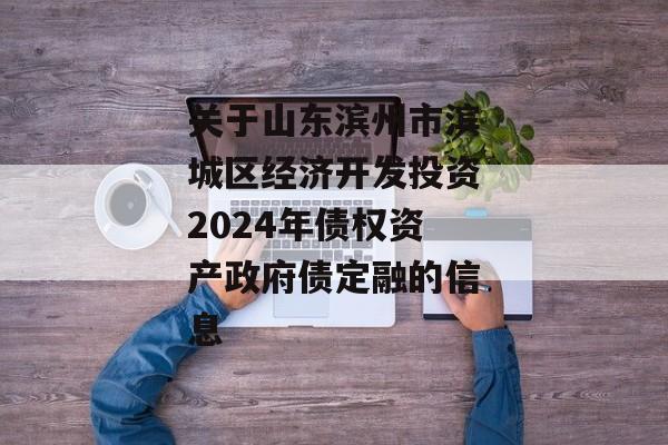 关于山东滨州市滨城区经济开发投资2024年债权资产政府债定融的信息