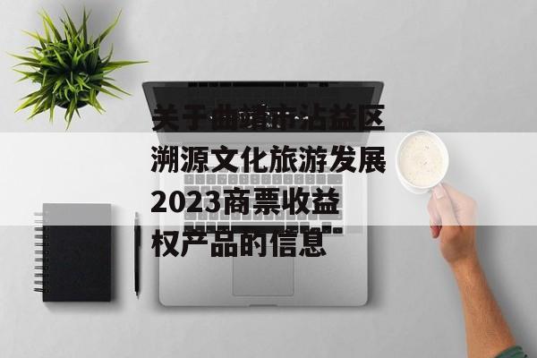 关于曲靖市沾益区溯源文化旅游发展2023商票收益权产品的信息