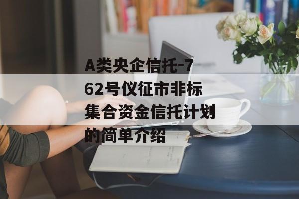 A类央企信托-762号仪征市非标集合资金信托计划的简单介绍