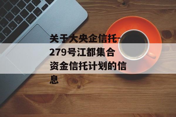 关于大央企信托-279号江都集合资金信托计划的信息