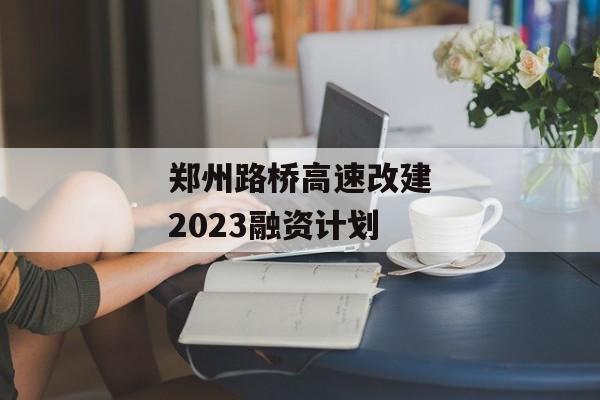 郑州路桥高速改建2023融资计划