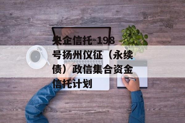 央企信托-198号扬州仪征（永续债）政信集合资金信托计划