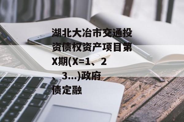 湖北大冶市交通投资债权资产项目第X期(X=1、2、3...)政府债定融