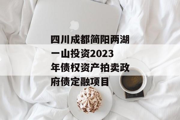 四川成都简阳两湖一山投资2023年债权资产拍卖政府债定融项目