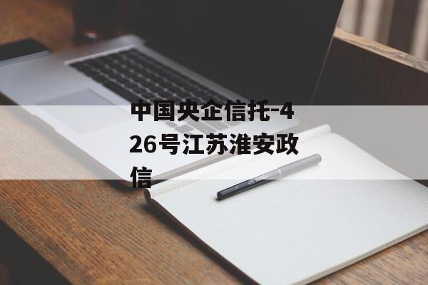 中国央企信托-426号江苏淮安政信