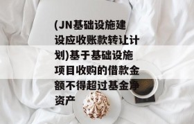 (JN基础设施建设应收账款转让计划)基于基础设施项目收购的借款金额不得超过基金净资产