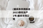 (重庆市华茂投资2023债权资产1号)重庆华茂公司