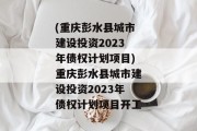 (重庆彭水县城市建设投资2023年债权计划项目)重庆彭水县城市建设投资2023年债权计划项目开工