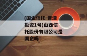 (国企信托-晋津投资1号)山西信托股份有限公司是国企吗