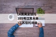 (A类央企信托-355号江苏大丰)江苏信托评级