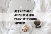 关于2023年CADZ开发建设债权资产政信定融项目的信息