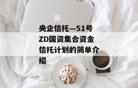 央企信托—51号ZD国资集合资金信托计划的简单介绍