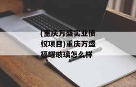 (重庆万盛实业债权项目)重庆万盛福耀玻璃怎么样