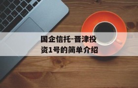 国企信托-晋津投资1号的简单介绍