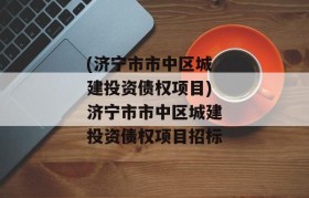 (济宁市市中区城建投资债权项目)济宁市市中区城建投资债权项目招标