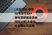 (大业信托-政享66号阜宁AA+非标贷款集合资金信托计划)大业信托有限公司官网